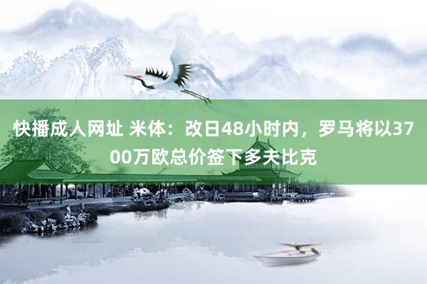 快播成人网址 米体：改日48小时内，罗马将以3700万欧总价签下多夫比克