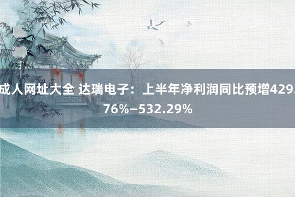 成人网址大全 达瑞电子：上半年净利润同比预增429.76%—532.29%