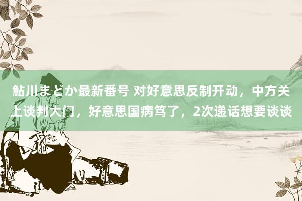 鮎川まどか最新番号 对好意思反制开动，中方关上谈判大门，好意思国病笃了，2次递话想要谈谈