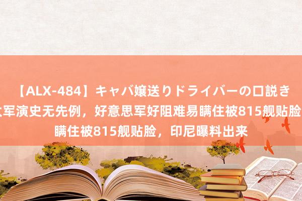 【ALX-484】キャバ嬢送りドライバーの口説きハメ撮り 2 环太军演史无先例，好意思军好阻难易瞒住被815舰贴脸，印尼曝料出来