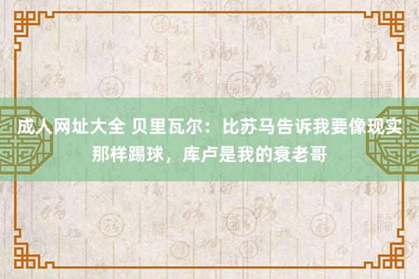 成人网址大全 贝里瓦尔：比苏马告诉我要像现实那样踢球，库卢是我的衰老哥