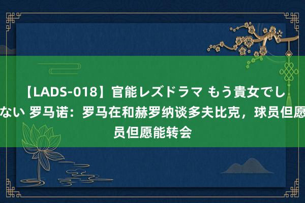 【LADS-018】官能レズドラマ もう貴女でしかイケない 罗马诺：罗马在和赫罗纳谈多夫比克，球员但