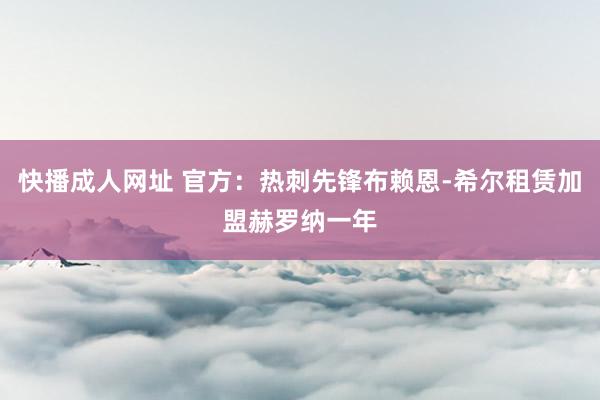 快播成人网址 官方：热刺先锋布赖恩-希尔租赁加盟赫罗纳一年