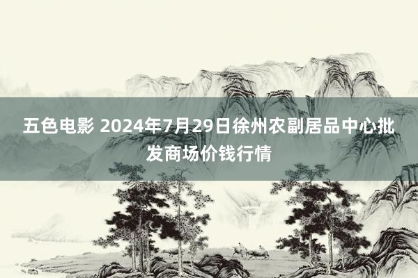 五色电影 2024年7月29日徐州农副居品中心批发商场价钱行情