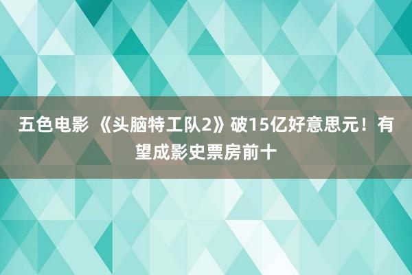 五色电影 《头脑特工队2》破15亿好意思元！有望成影史票房前十