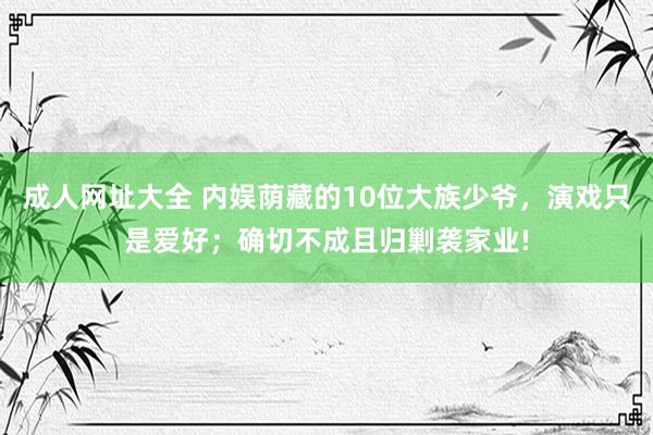 成人网址大全 内娱荫藏的10位大族少爷，演戏只是爱好；确切不成且归剿袭家业!