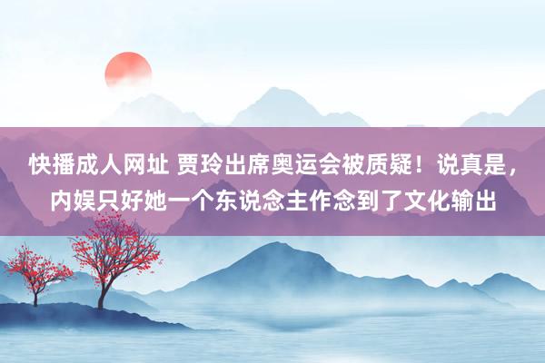 快播成人网址 贾玲出席奥运会被质疑！说真是，内娱只好她一个东说念主作念到了文化输出