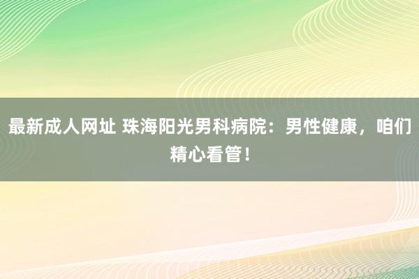 最新成人网址 珠海阳光男科病院：男性健康，咱们精心看管！