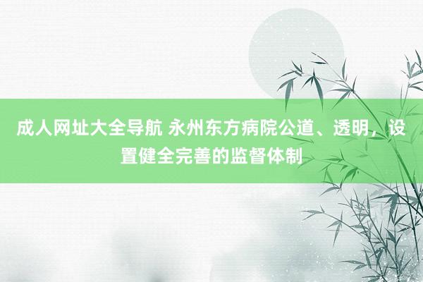 成人网址大全导航 永州东方病院公道、透明，设置健全完善的监督体制