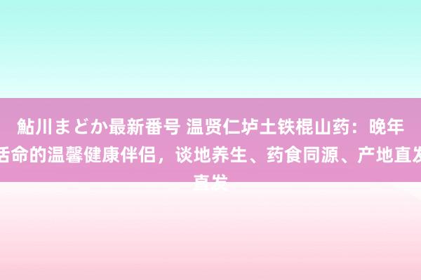 鮎川まどか最新番号 温贤仁垆土铁棍山药：晚年活命的温馨健康伴侣，谈地养生、药食同源、产地直发