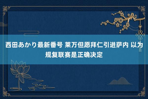 西田あかり最新番号 莱万但愿拜仁引进萨内 以为规复联赛是正确决定