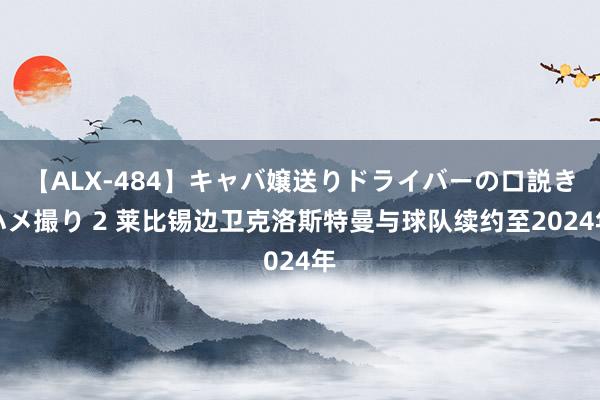 【ALX-484】キャバ嬢送りドライバーの口説きハメ撮り 2 莱比锡边卫克洛斯特曼与球队续约至2024年