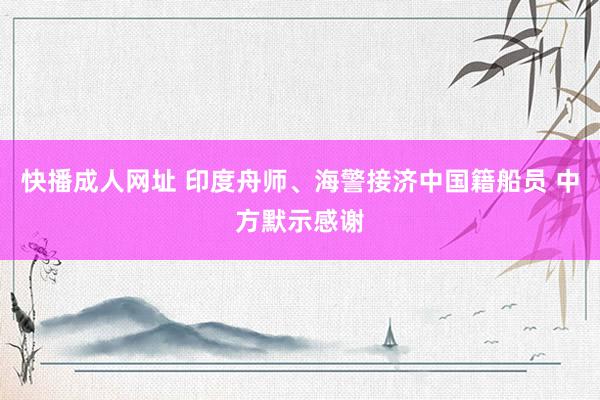 快播成人网址 印度舟师、海警接济中国籍船员 中方默示感谢