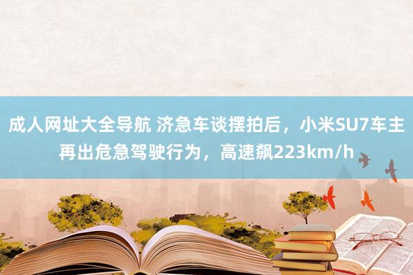 成人网址大全导航 济急车谈摆拍后，小米SU7车主再出危急驾驶行为，高速飙223km/h