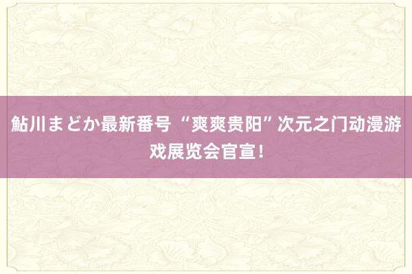 鮎川まどか最新番号 “爽爽贵阳”次元之门动漫游戏展览会官宣！