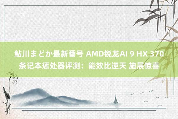 鮎川まどか最新番号 AMD锐龙AI 9 HX 370条记本惩处器评测：能效比逆天 施展惊喜