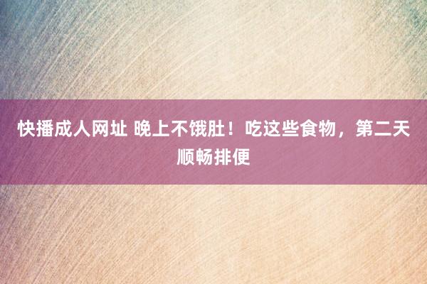 快播成人网址 晚上不饿肚！吃这些食物，第二天顺畅排便