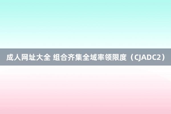 成人网址大全 组合齐集全域率领限度（CJADC2）