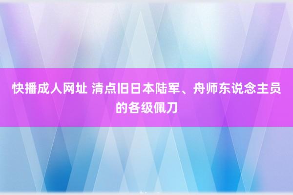 快播成人网址 清点旧日本陆军、舟师东说念主员的各级佩刀