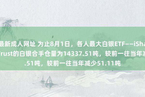 最新成人网址 为止8月1日，各人最大白银ETF——iShares Silver Trust的白银合手仓量为14337.51吨，较前一往当年减少51.11吨