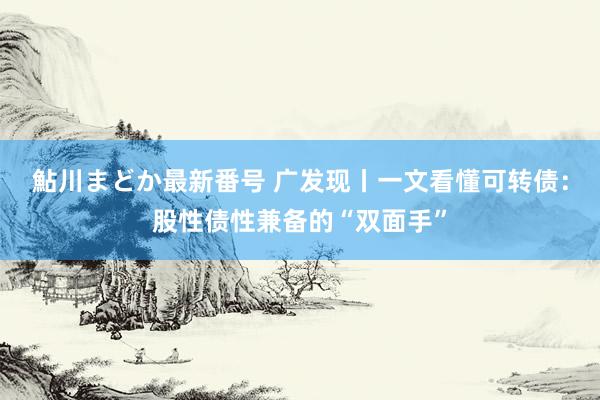 鮎川まどか最新番号 广发现丨一文看懂可转债：股性债性兼备的“双面手”