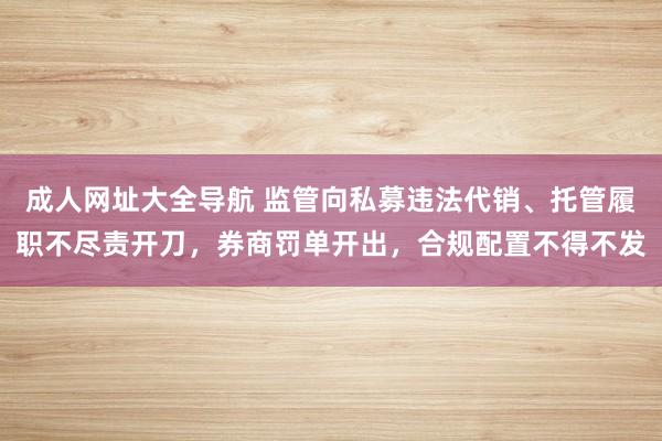 成人网址大全导航 监管向私募违法代销、托管履职不尽责开刀，券商罚单开出，合规配置不得不发