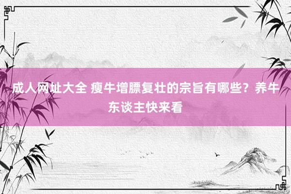 成人网址大全 瘦牛增膘复壮的宗旨有哪些？养牛东谈主快来看