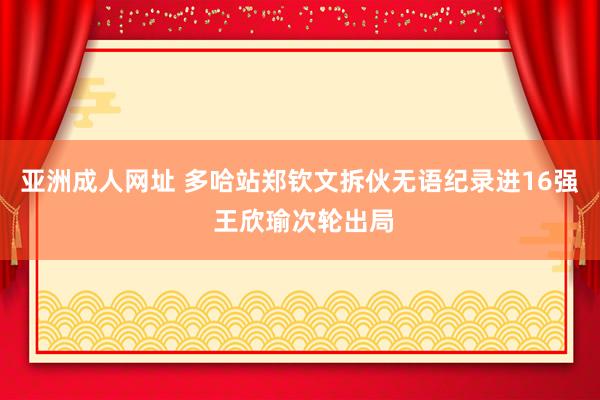 亚洲成人网址 多哈站郑钦文拆伙无语纪录进16强 王欣瑜次轮出局