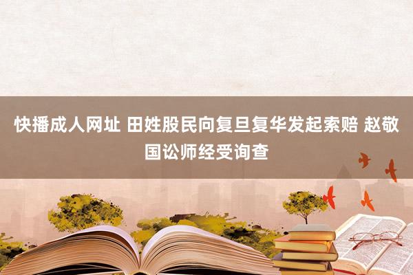 快播成人网址 田姓股民向复旦复华发起索赔 赵敬国讼师经受询查