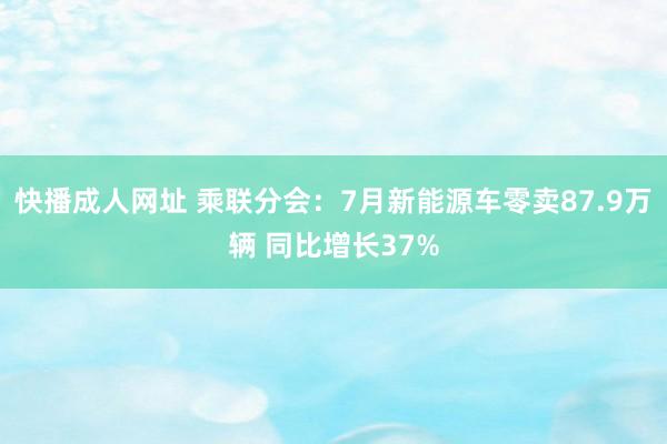 快播成人网址 乘联分会：7月新能源车零卖87.9万辆 同比增长37%