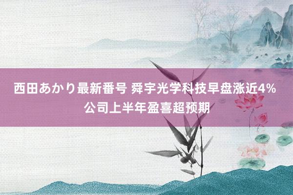 西田あかり最新番号 舜宇光学科技早盘涨近4% 公司上半年盈喜超预期