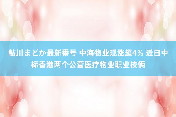 鮎川まどか最新番号 中海物业现涨超4% 近日中标香港两个公营医疗物业职业技俩