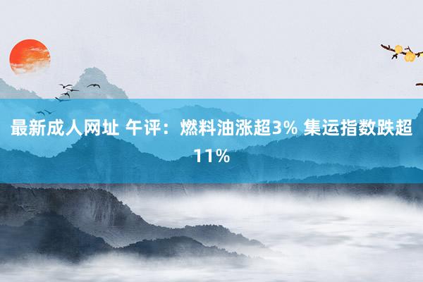 最新成人网址 午评：燃料油涨超3% 集运指数跌超11%