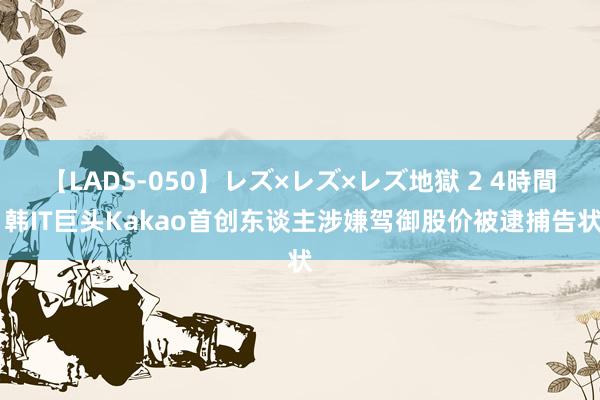 【LADS-050】レズ×レズ×レズ地獄 2 4時間 韩IT巨头Kakao首创东谈主涉嫌驾御股价被逮