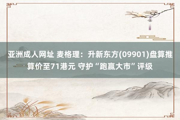 亚洲成人网址 麦格理：升新东方(09901)盘算推算价至71港元 守护“跑赢大市”评级