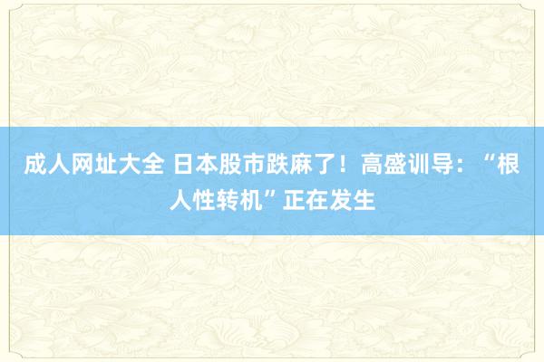 成人网址大全 日本股市跌麻了！高盛训导：“根人性转机”正在发生