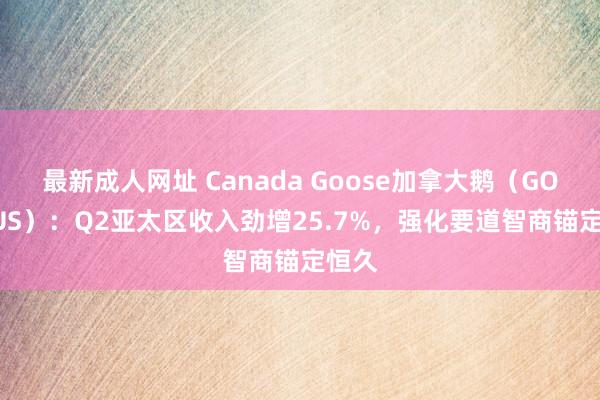 最新成人网址 Canada Goose加拿大鹅（GOOS.US）：Q2亚太区收入劲增25.7%，强化要道智商锚定恒久