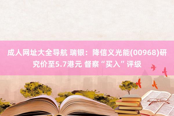 成人网址大全导航 瑞银：降信义光能(00968)研究价至5.7港元 督察“买入”评级