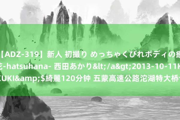 【ADZ-319】新人 初撮り めっちゃくびれボディの癒し系ガール 初花-hatsuhana- 西田あかり</a>2013-10-11KUKI&$綺麗120分钟 五蒙高速公路沱湖特大桥合龙_大皖新闻 | 安徽网