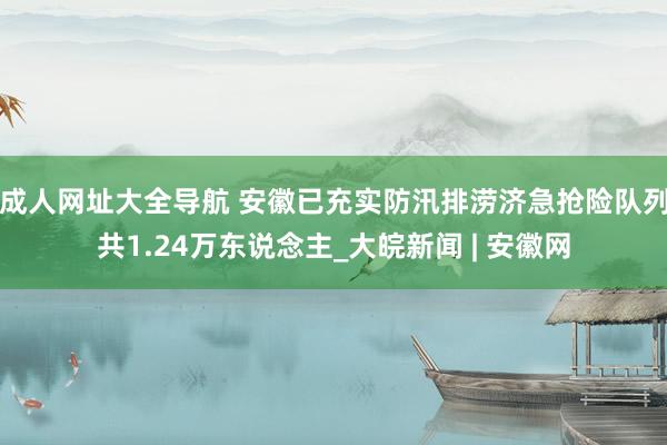 成人网址大全导航 安徽已充实防汛排涝济急抢险队列共1.24万东说念主_大皖新闻 | 安徽网