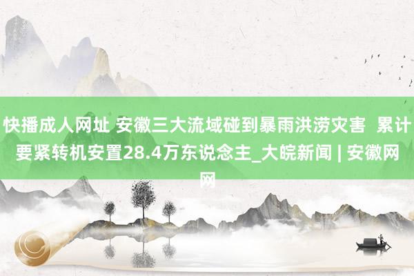 快播成人网址 安徽三大流域碰到暴雨洪涝灾害  累计要紧转机安置28.4万东说念主_大皖新闻 | 安徽