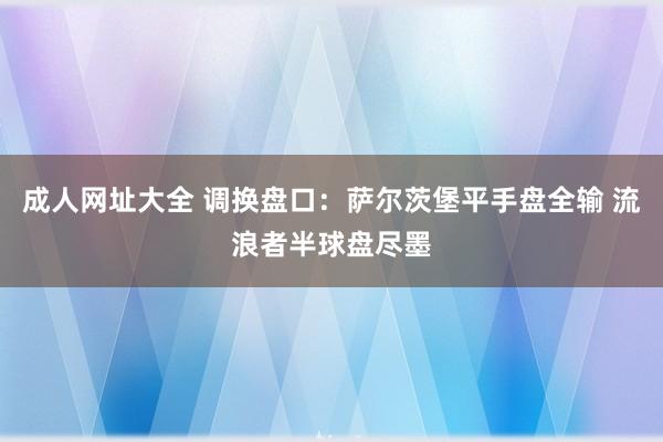 成人网址大全 调换盘口：萨尔茨堡平手盘全输 流浪者半球盘尽墨