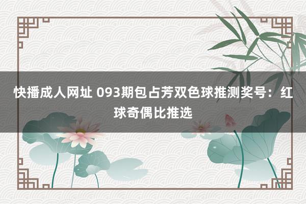 快播成人网址 093期包占芳双色球推测奖号：红球奇偶比推选