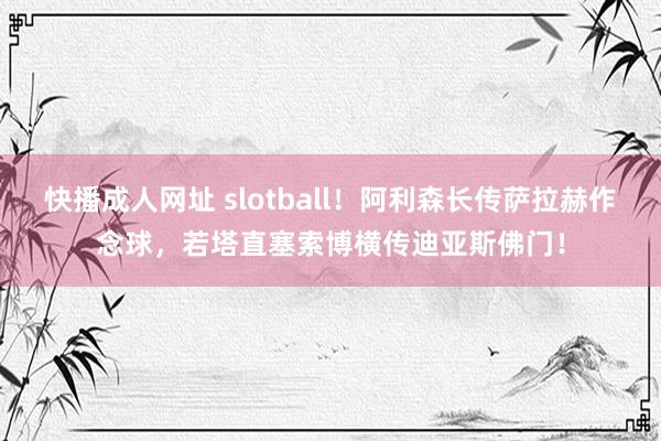 快播成人网址 slotball！阿利森长传萨拉赫作念球，若塔直塞索博横传迪亚斯佛门！