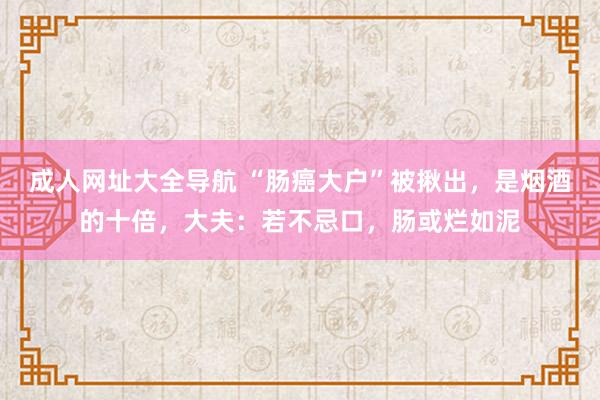 成人网址大全导航 “肠癌大户”被揪出，是烟酒的十倍，大夫：若不忌口，肠或烂如泥