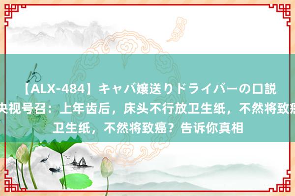 【ALX-484】キャバ嬢送りドライバーの口説きハメ撮り 2 央视号召：上年齿后，床头不行放卫生纸，不然将致癌？告诉你真相