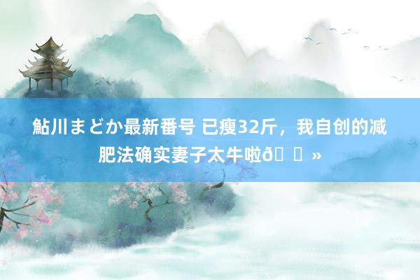 鮎川まどか最新番号 已瘦32斤，我自创的减肥法确实妻子太牛啦?