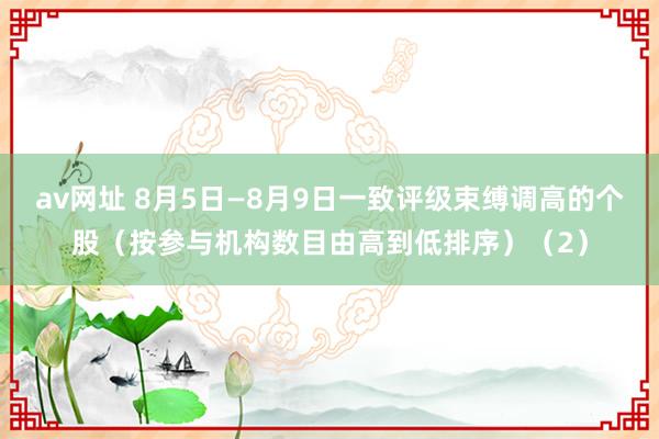 av网址 8月5日—8月9日一致评级束缚调高的个股（按参与机构数目由高到低排序）（2）