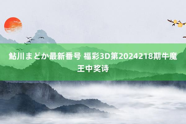 鮎川まどか最新番号 福彩3D第2024218期牛魔王中奖诗