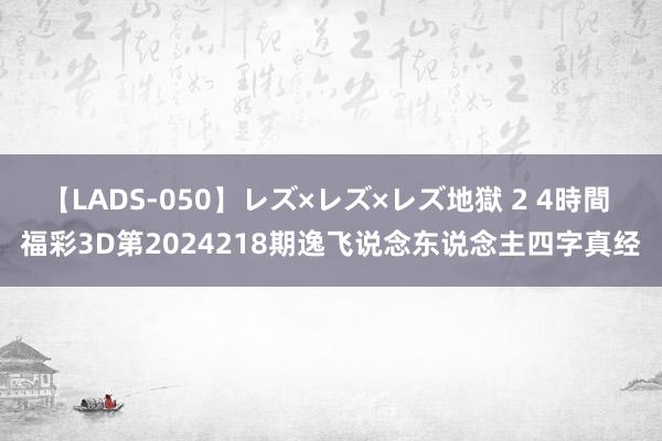 【LADS-050】レズ×レズ×レズ地獄 2 4時間 福彩3D第2024218期逸飞说念东说念主四字